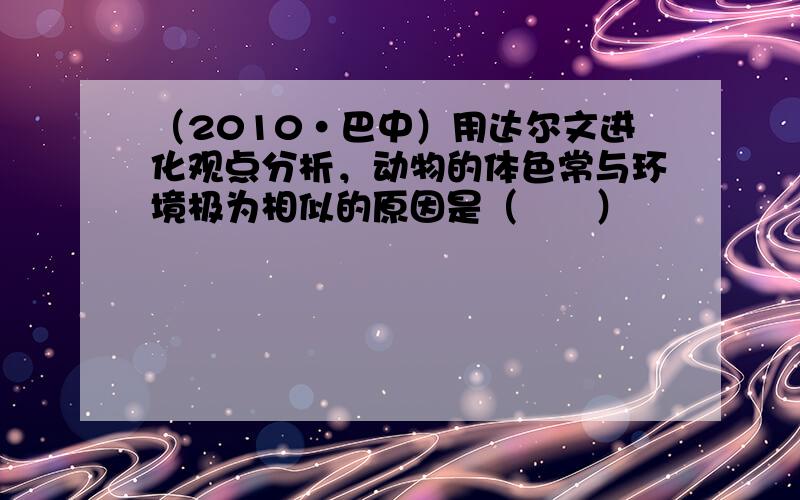 （2010•巴中）用达尔文进化观点分析，动物的体色常与环境极为相似的原因是（　　）