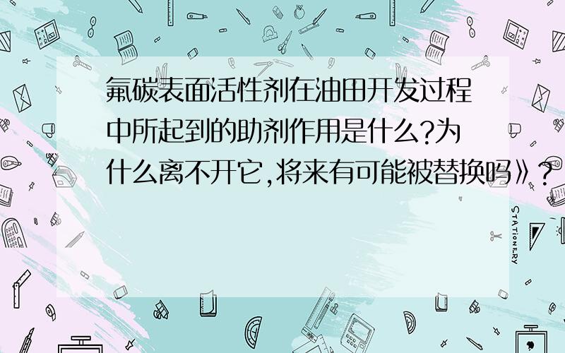 氟碳表面活性剂在油田开发过程中所起到的助剂作用是什么?为什么离不开它,将来有可能被替换吗》?