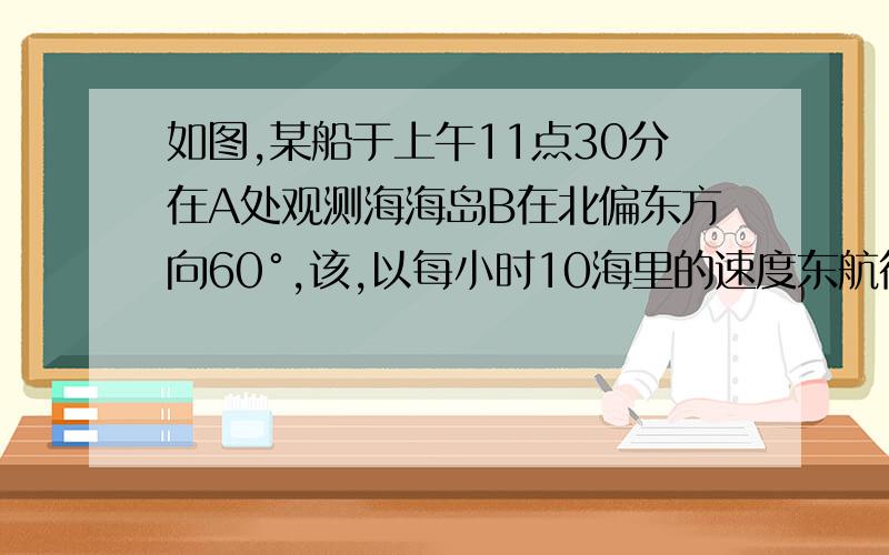 如图,某船于上午11点30分在A处观测海海岛B在北偏东方向60°,该,以每小时10海里的速度东航行到C处,再观测海岛B在