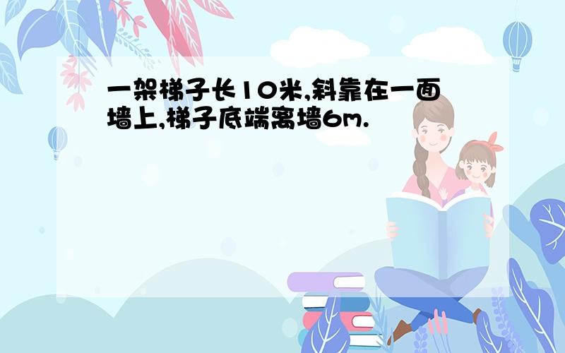 一架梯子长10米,斜靠在一面墙上,梯子底端离墙6m.