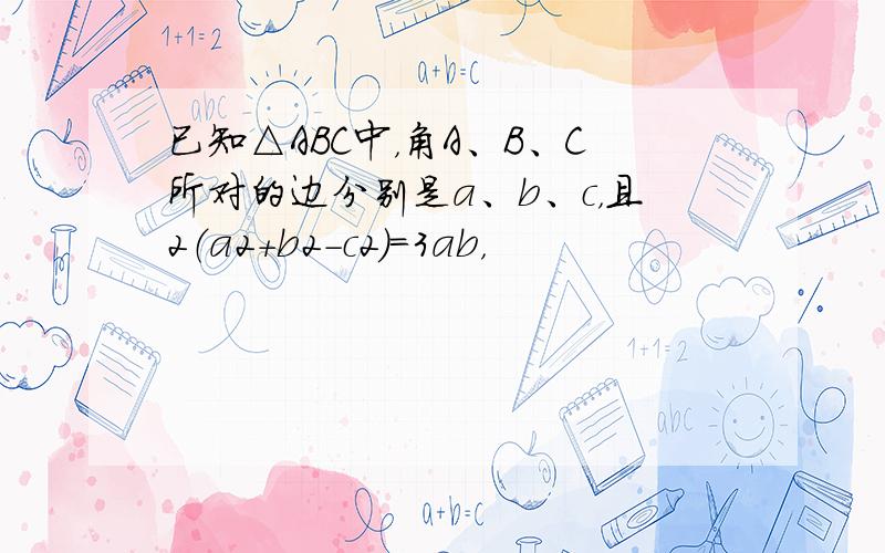 已知△ABC中，角A、B、C所对的边分别是a、b、c，且2（a2+b2-c2）=3ab，