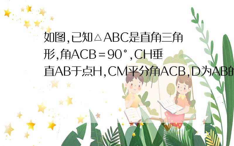 如图,已知△ABC是直角三角形,角ACB＝90°,CH垂直AB于点H,CM平分角ACB,D为AB的中点.求证：角1＝角2