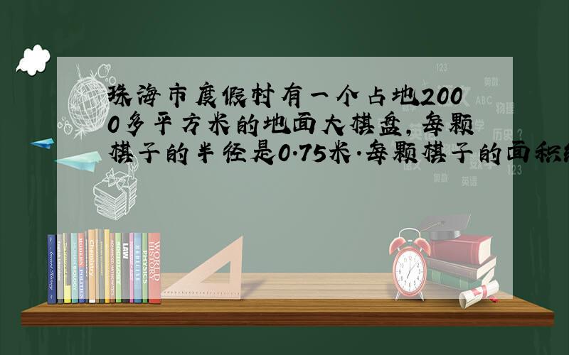 珠海市度假村有一个占地2000多平方米的地面大棋盘,每颗棋子的半径是0.75米.每颗棋子的面积约是多少?