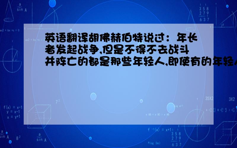 英语翻译胡佛赫伯特说过：年长者发起战争,但是不得不去战斗并阵亡的都是那些年轻人,即使有的年轻人在战争中得以幸存,他不得不