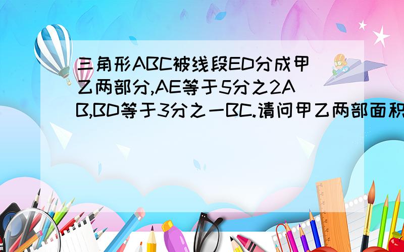 三角形ABC被线段ED分成甲乙两部分,AE等于5分之2AB,BD等于3分之一BC.请问甲乙两部面积是多少?