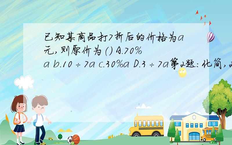 已知某商品打7折后的价格为a元,则原价为() A.70%a b.10÷7a c.30%a D.3÷7a第2题:化简,2a