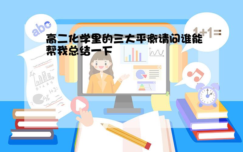 高二化学里的三大平衡请问谁能帮我总结一下