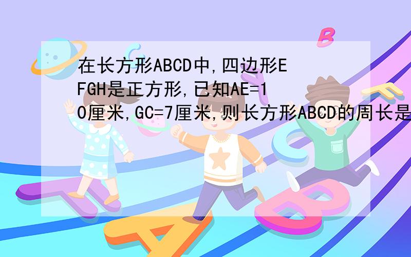 在长方形ABCD中,四边形EFGH是正方形,已知AE=10厘米,GC=7厘米,则长方形ABCD的周长是（）厘米.