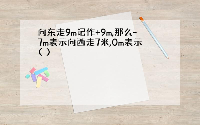 向东走9m记作+9m,那么-7m表示向西走7米,0m表示( )