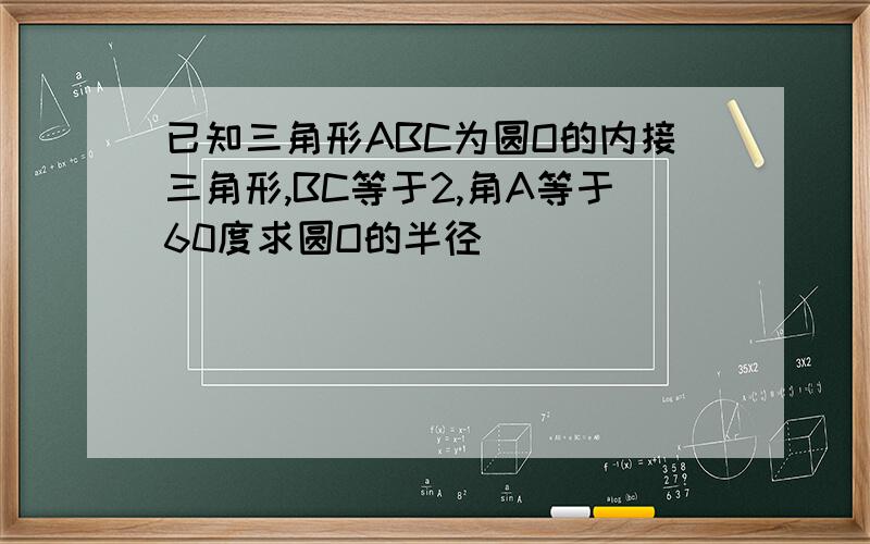 已知三角形ABC为圆O的内接三角形,BC等于2,角A等于60度求圆O的半径