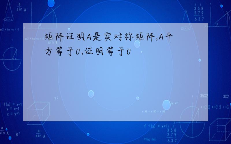 矩阵证明A是实对称矩阵,A平方等于0,证明等于0