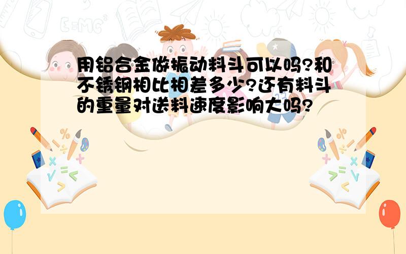 用铝合金做振动料斗可以吗?和不锈钢相比相差多少?还有料斗的重量对送料速度影响大吗?