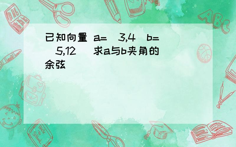 已知向量 a=(3,4)b=(5,12) 求a与b夹角的余弦