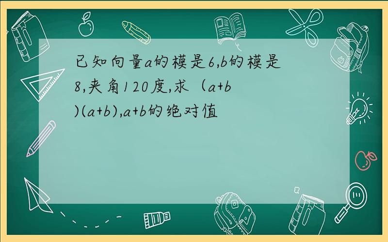 已知向量a的模是6,b的模是8,夹角120度,求（a+b)(a+b),a+b的绝对值