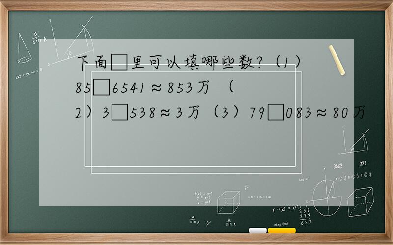 下面□里可以填哪些数?（1）85□6541≈853万 （2）3□538≈3万（3）79□083≈80万