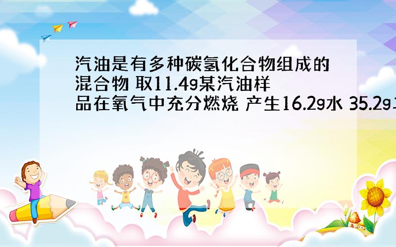 汽油是有多种碳氢化合物组成的混合物 取11.4g某汽油样品在氧气中充分燃烧 产生16.2g水 35.2g二氧化碳 求汽油