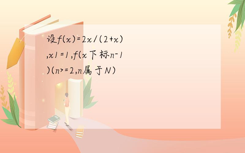 设f(x)=2x/(2+x),x1=1,f(x下标n-1)(n>=2,n属于N)