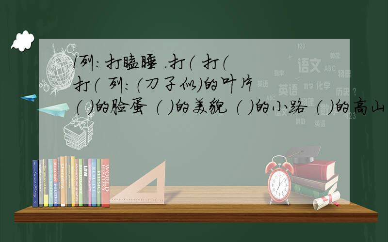 l列：打瞌睡 .打（ 打（ 打（ 列：（刀子似）的叶片 （ ）的脸蛋 （ ）的美貌 （ ）的小路 （ ）的高山 （ ）的