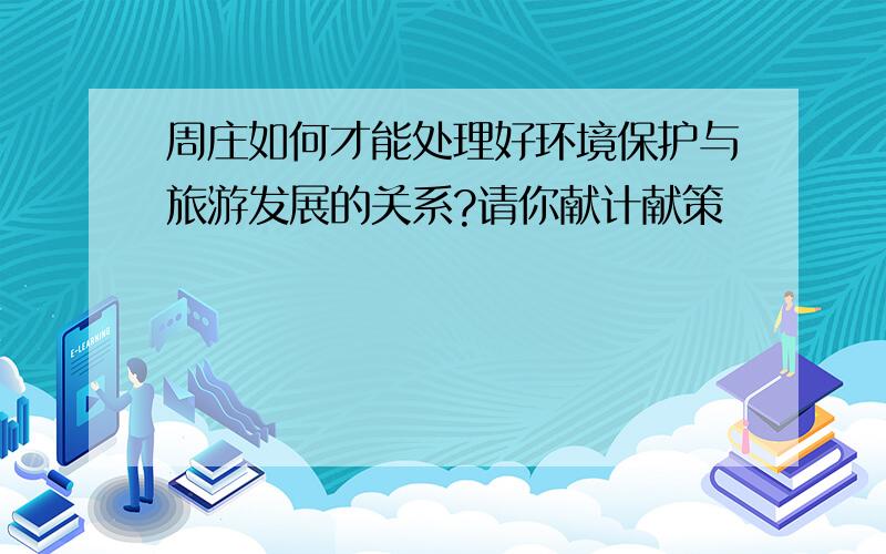 周庄如何才能处理好环境保护与旅游发展的关系?请你献计献策