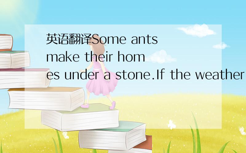 英语翻译Some ants make their homes under a stone.If the weather