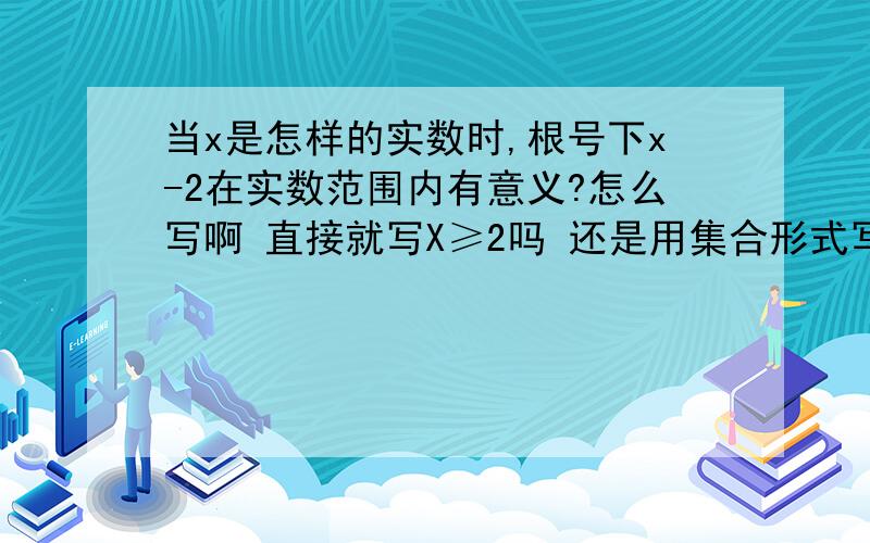 当x是怎样的实数时,根号下x-2在实数范围内有意义?怎么写啊 直接就写X≥2吗 还是用集合形式写啊｛X\X≥2