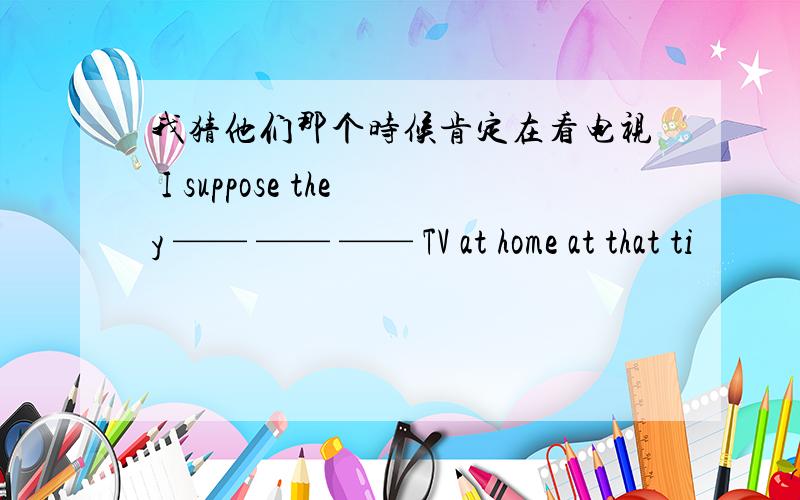 我猜他们那个时候肯定在看电视 I suppose they —— —— —— TV at home at that ti