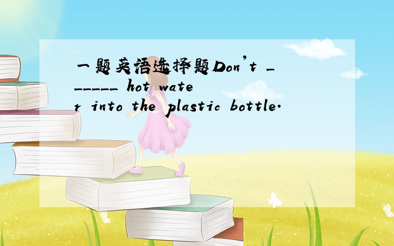 一题英语选择题Don't ______ hot water into the plastic bottle.