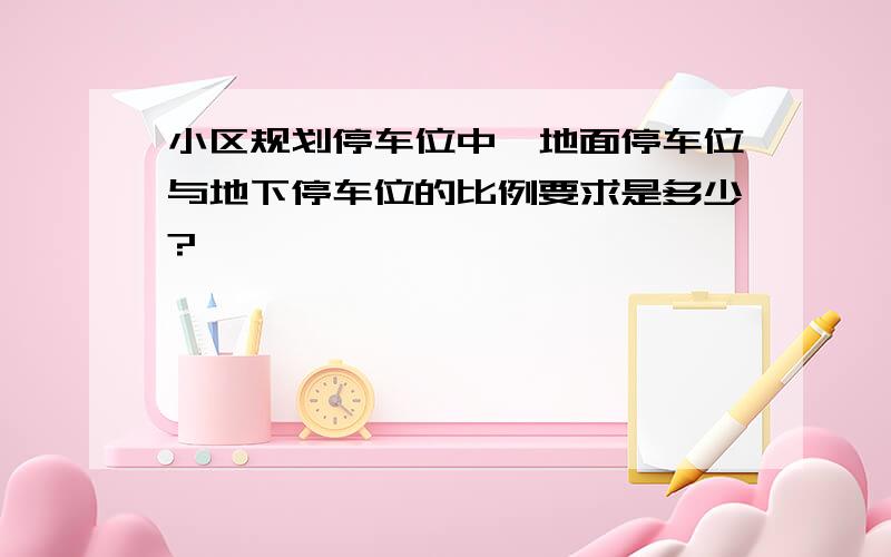 小区规划停车位中,地面停车位与地下停车位的比例要求是多少?