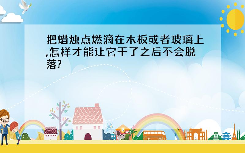 把蜡烛点燃滴在木板或者玻璃上,怎样才能让它干了之后不会脱落?