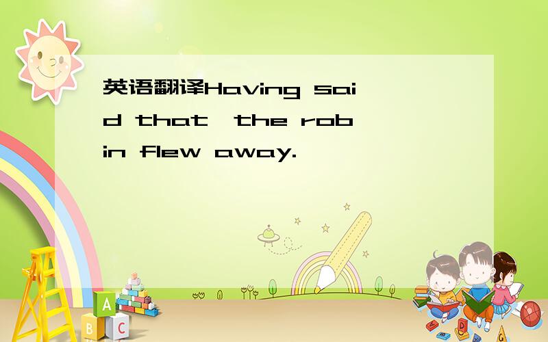 英语翻译Having said that,the robin flew away.