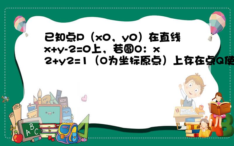 已知点P（x0，y0）在直线x+y-2=0上，若圆O：x2+y2=1（O为坐标原点）上存在点Q使得∠OPQ=30°，则x