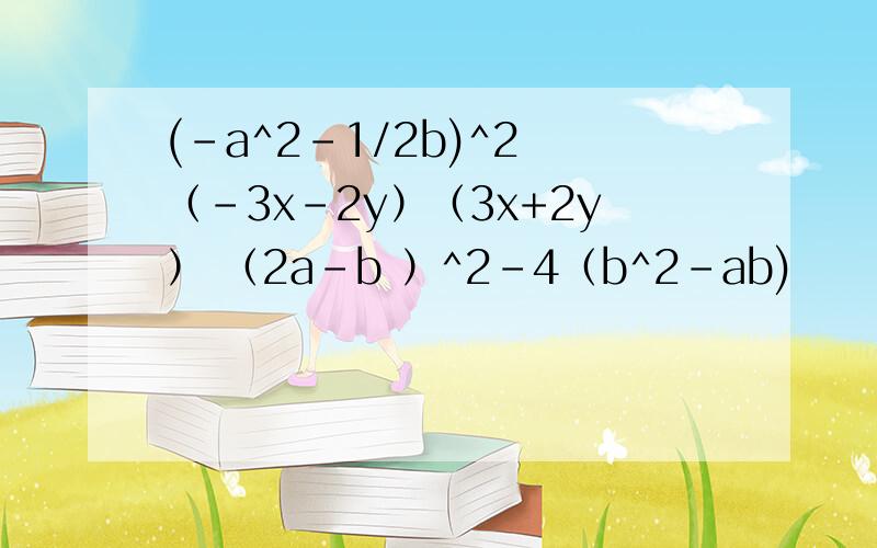 (-a^2-1/2b)^2 （-3x-2y）（3x+2y） （2a-b ）^2-4（b^2-ab)