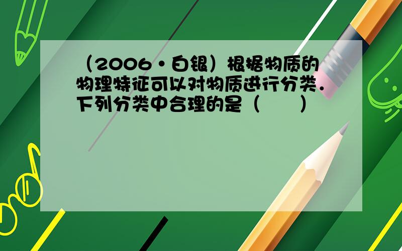 （2006•白银）根据物质的物理特征可以对物质进行分类．下列分类中合理的是（　　）