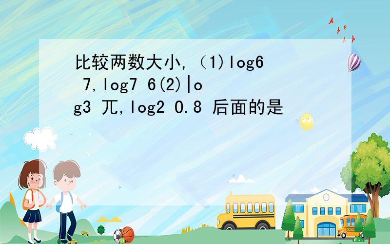 比较两数大小,（1)log6 7,log7 6(2)|og3 兀,log2 O.8 后面的是