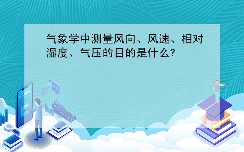 气象学中测量风向、风速、相对湿度、气压的目的是什么?