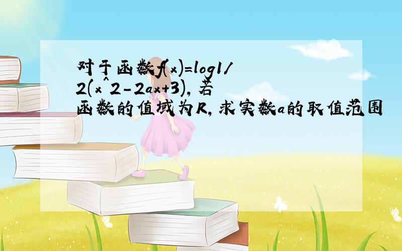 对于函数f(x)=log1/2(x^2-2ax+3),若函数的值域为R,求实数a的取值范围