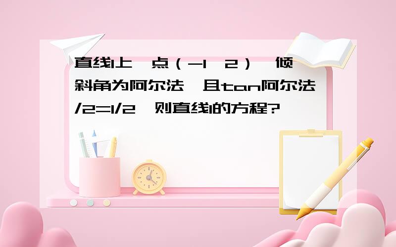 直线l上一点（-1,2）,倾斜角为阿尔法,且tan阿尔法/2=1/2,则直线l的方程?