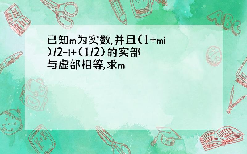 已知m为实数,并且(1+mi)/2-i+(1/2)的实部与虚部相等,求m