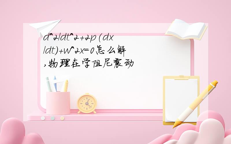 d^2/dt^2+2p(dx/dt)+w^2x=0怎么解,物理在学阻尼震动