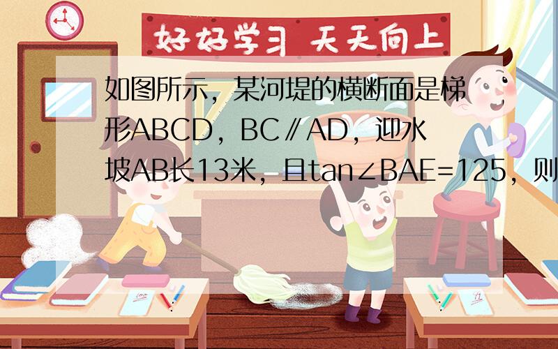 如图所示，某河堤的横断面是梯形ABCD，BC∥AD，迎水坡AB长13米，且tan∠BAE=125，则河堤的高BE为___