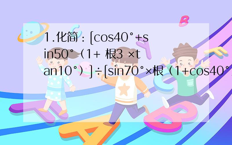 1.化简：[cos40°+sin50°（1+ 根3 ×tan10°）]÷[sin70°×根（1+cos40°）]