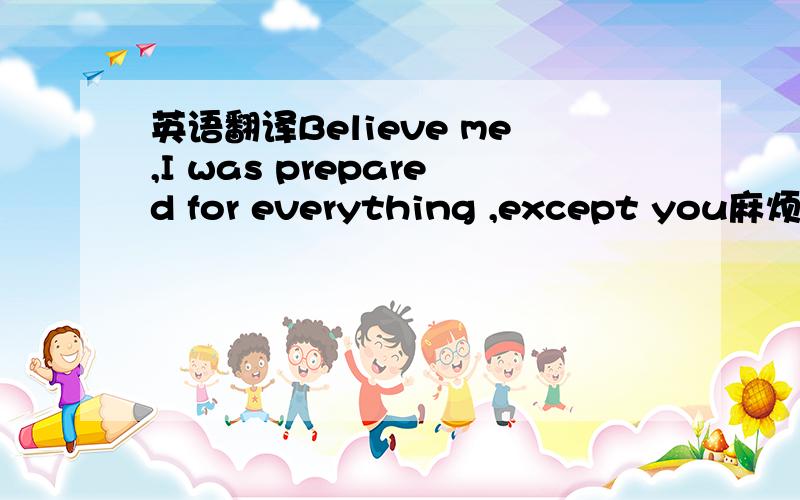 英语翻译Believe me,I was prepared for everything ,except you麻烦翻译