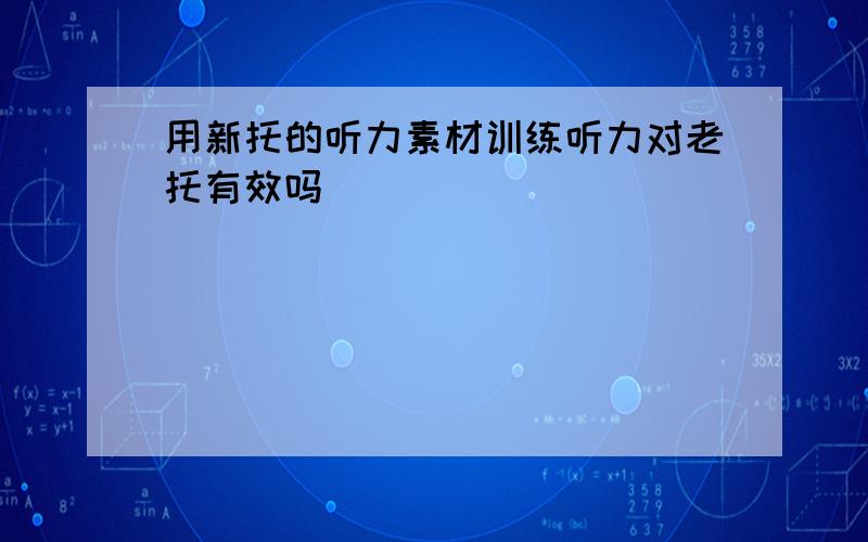 用新托的听力素材训练听力对老托有效吗