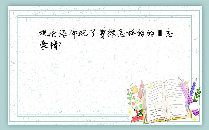 观沧海体现了曹操怎样的的壮志豪情?