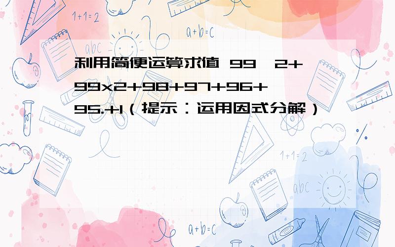 利用简便运算求值 99^2+99x2+98+97+96+95.+1（提示：运用因式分解）