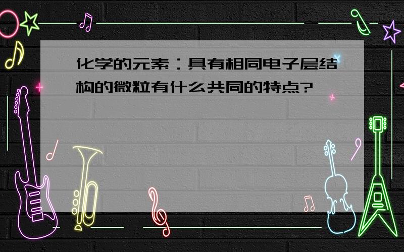 化学的元素：具有相同电子层结构的微粒有什么共同的特点?