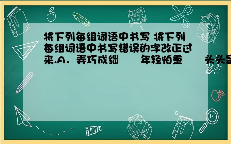 将下列每组词语中书写 将下列每组词语中书写错误的字改正过来.A．弄巧成绌　　年轻怕重　　头头是道　　循规蹈矩　　（