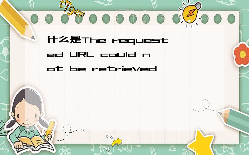 什么是The requested URL could not be retrieved