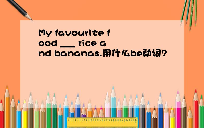 My favourite food ___ rice and bananas.用什么be动词?