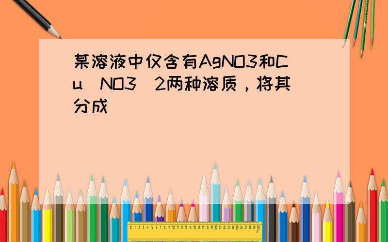 某溶液中仅含有AgNO3和Cu（NO3）2两种溶质，将其分成